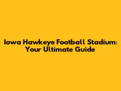 Iowa Hawkeye Football Stadium: Your Ultimate Guide