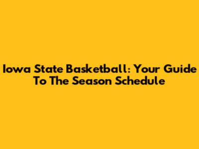 Iowa State Basketball: Your Guide To The Season Schedule