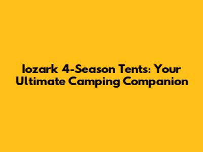 Iozark 4-Season Tents: Your Ultimate Camping Companion