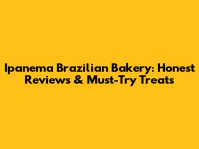 Ipanema Brazilian Bakery: Honest Reviews & Must-Try Treats