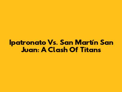 Ipatronato Vs. San Martín San Juan: A Clash Of Titans
