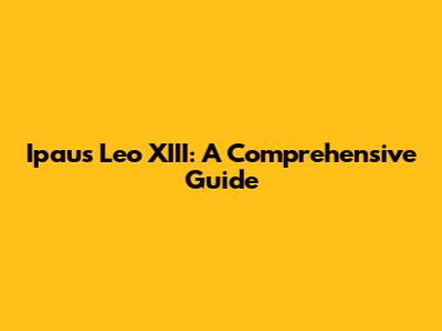 Ipaus Leo XIII: A Comprehensive Guide