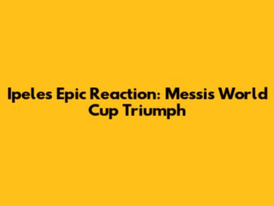 Ipele's Epic Reaction: Messi's World Cup Triumph