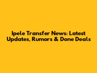 Ipele Transfer News: Latest Updates, Rumors & Done Deals