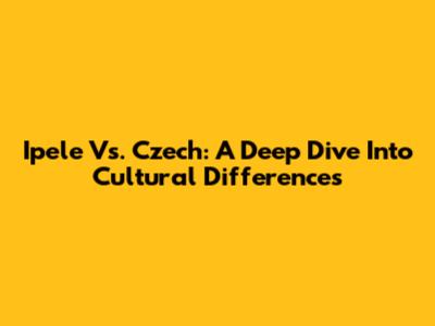 Ipele Vs. Czech: A Deep Dive Into Cultural Differences
