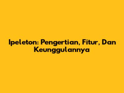 Ipeleton: Pengertian, Fitur, Dan Keunggulannya