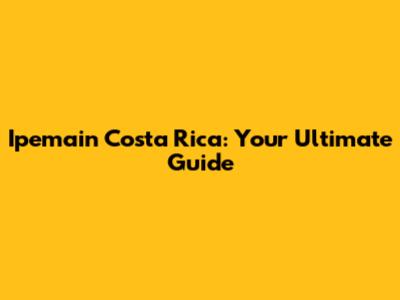 Ipemain Costa Rica: Your Ultimate Guide