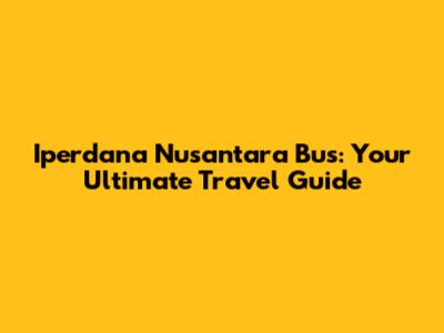 Iperdana Nusantara Bus: Your Ultimate Travel Guide