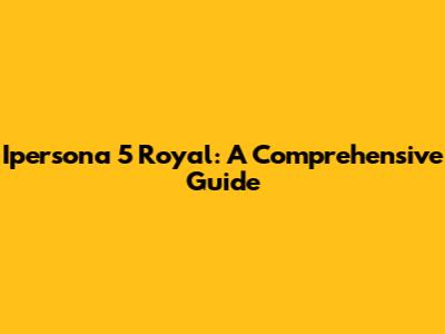 Ipersona 5 Royal: A Comprehensive Guide