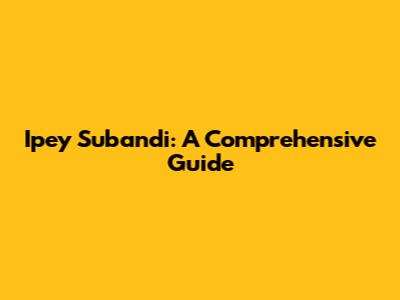 Ipey Subandi: A Comprehensive Guide
