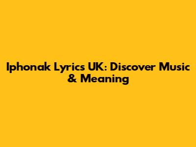 Iphonak Lyrics UK: Discover Music & Meaning