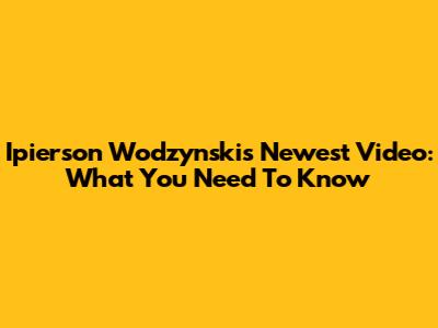 Ipierson Wodzynski's Newest Video: What You Need To Know