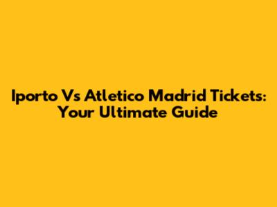 Iporto Vs Atletico Madrid Tickets: Your Ultimate Guide