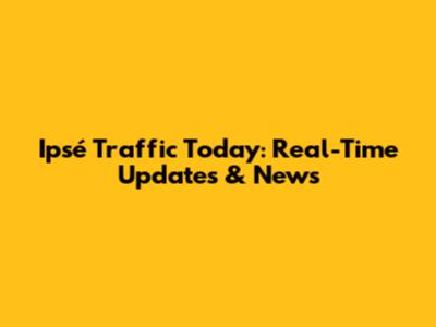 Ipsé Traffic Today: Real-Time Updates & News