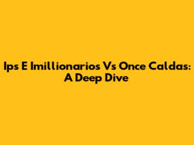 Ips E Imillionarios Vs Once Caldas: A Deep Dive