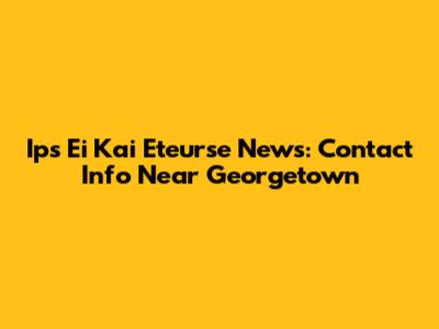 Ips Ei Kai Eteurse News: Contact Info Near Georgetown