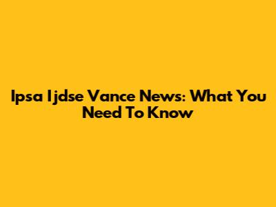 Ipsa Ijdse Vance News: What You Need To Know