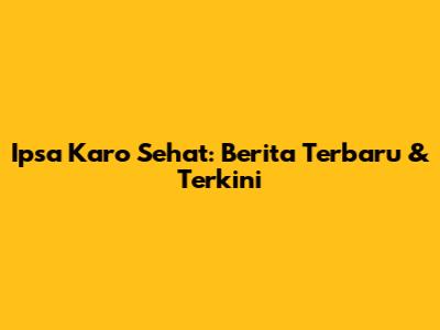 Ipsa Karo Sehat: Berita Terbaru & Terkini