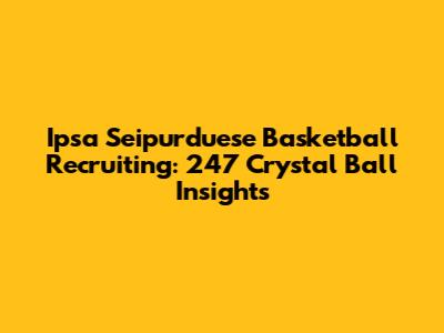 Ipsa Seipurduese Basketball Recruiting: 247 Crystal Ball Insights