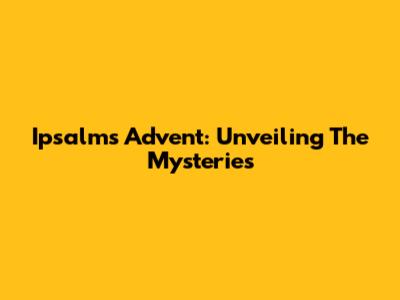 Ipsalms Advent: Unveiling The Mysteries
