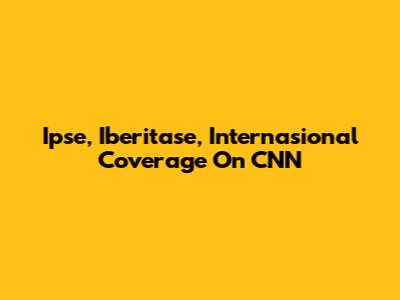 Ipse, Iberitase, Internasional Coverage On CNN
