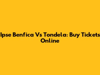 Ipse Benfica Vs Tondela: Buy Tickets Online