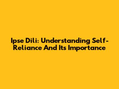 Ipse Dili: Understanding Self-Reliance And Its Importance
