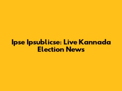 Ipse Ipsublicse: Live Kannada Election News