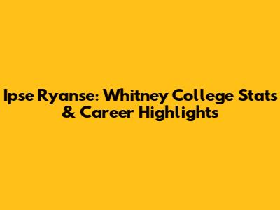 Ipse Ryanse: Whitney College Stats & Career Highlights