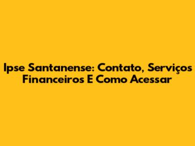 Ipse Santanense: Contato, Serviços Financeiros E Como Acessar