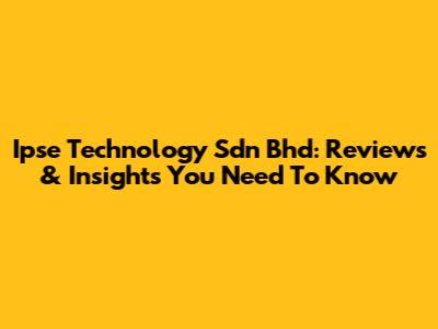 Ipse Technology Sdn Bhd: Reviews & Insights You Need To Know