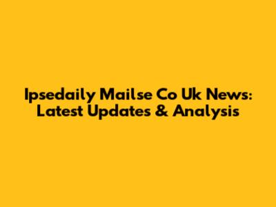 Ipsedaily Mailse Co Uk News: Latest Updates & Analysis