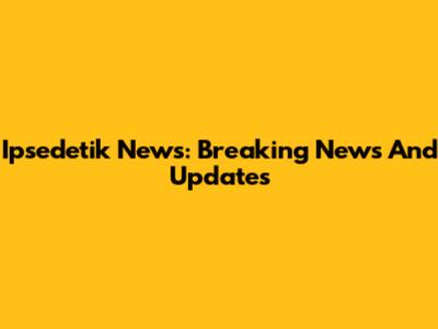 Ipsedetik News: Breaking News And Updates