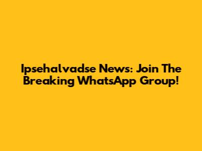 Ipsehalvadse News: Join The Breaking WhatsApp Group!