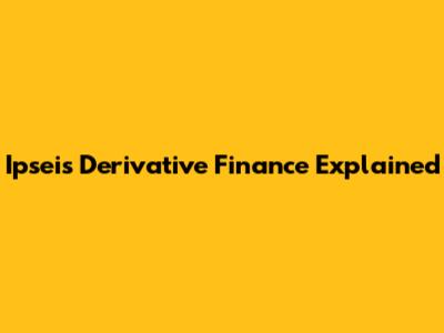 Ipsei's Derivative Finance Explained