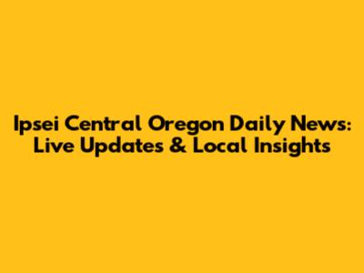 Ipsei Central Oregon Daily News: Live Updates & Local Insights