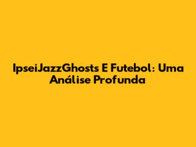 IpseiJazzGhosts E Futebol: Uma Análise Profunda