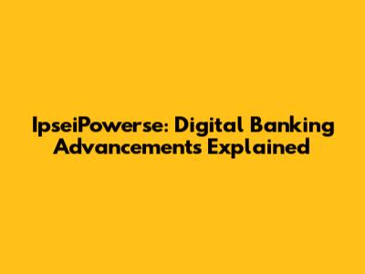 IpseiPowerse: Digital Banking Advancements Explained