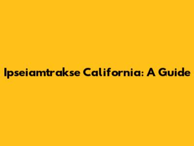 Ipseiamtrakse California: A Guide