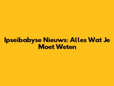 Ipseibabyse Nieuws: Alles Wat Je Moet Weten