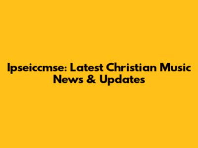 Ipseiccmse: Latest Christian Music News & Updates