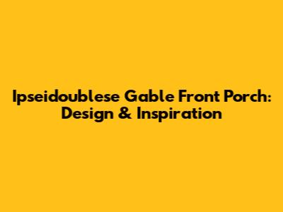Ipseidoublese Gable Front Porch: Design & Inspiration