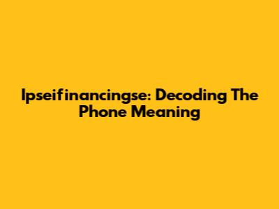 Ipseifinancingse: Decoding The Phone Meaning