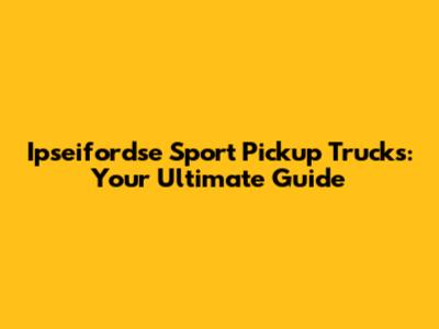 Ipseifordse Sport Pickup Trucks: Your Ultimate Guide