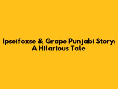 Ipseifoxse & Grape Punjabi Story: A Hilarious Tale