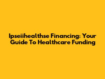 Ipseiihealthse Financing: Your Guide To Healthcare Funding