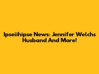 Ipseiihipse News: Jennifer Welch's Husband And More!