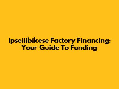 Ipseiiibikese Factory Financing: Your Guide To Funding