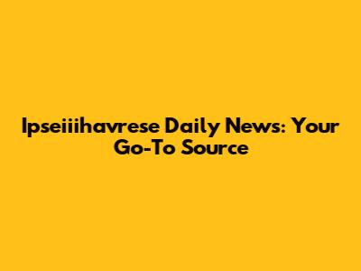 Ipseiiihavrese Daily News: Your Go-To Source