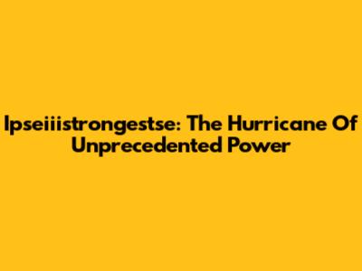 Ipseiiistrongestse: The Hurricane Of Unprecedented Power